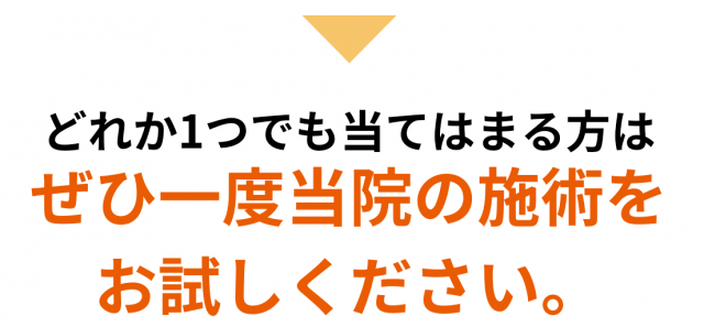 どれか１つでも当てはまる方はぜひ1度当院の施術をお試しください。
